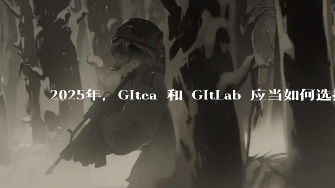 2025年，Gitea 和 GitLab 应当如何选择？