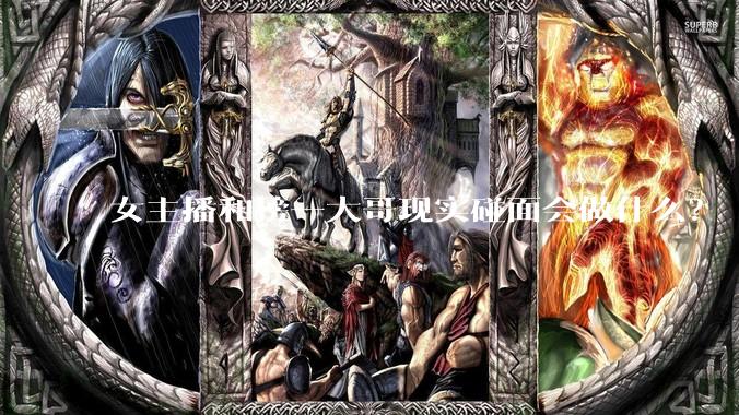 女主播和榜一大哥现实碰面会做什么？