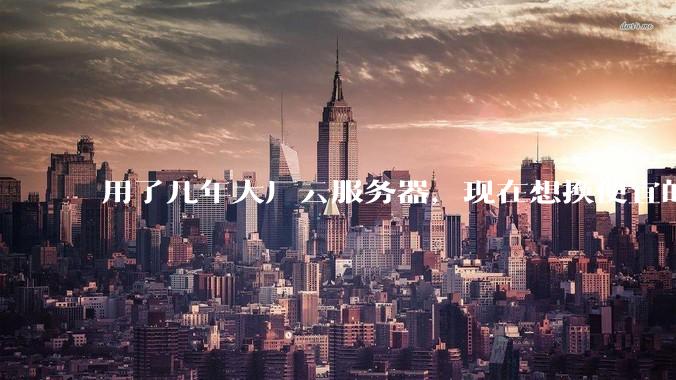 用了几年大厂云服务器，现在想换便宜的，有推荐的吗?