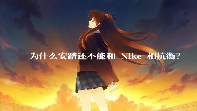 为什么安踏还不能和 Nike 相抗衡？