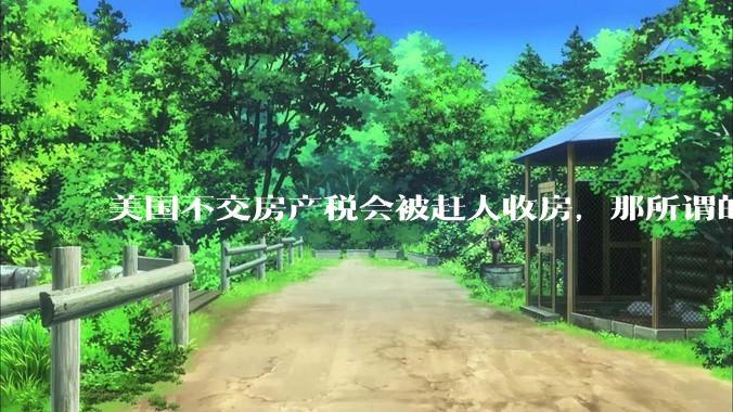 美国不交房产税会被赶人收房，那所谓的永久产权还有什么意义？