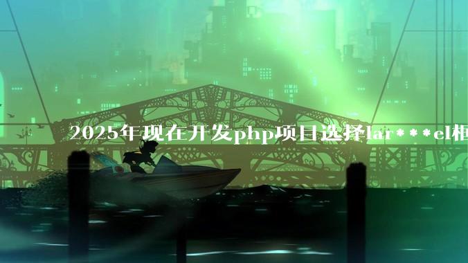 2025年现在开发php项目选择lar***el框架好还是thinkphp框架好？