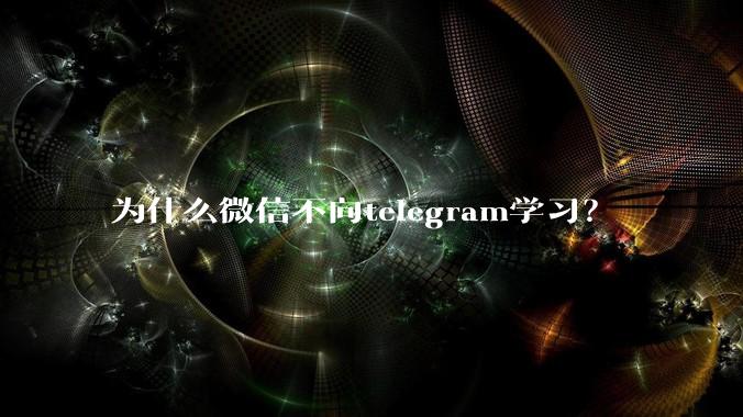 为什么微信不向telegram学习？