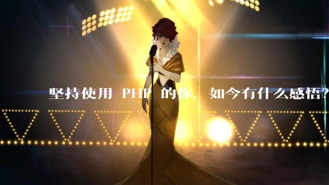 坚持使用 PHP 的你，如今有什么感悟？
