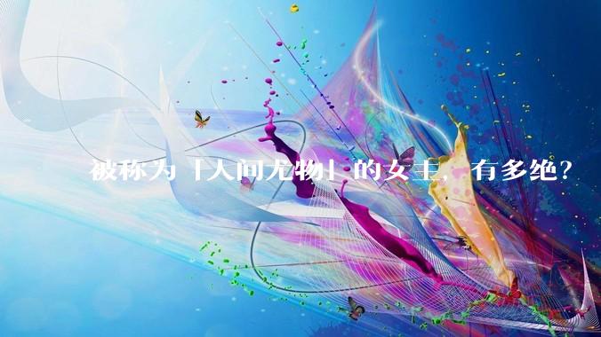 被称为「人间尤物」的女主，有多绝？