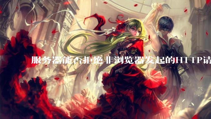 服务器能否拒绝非浏览器发起的HTTP请求？