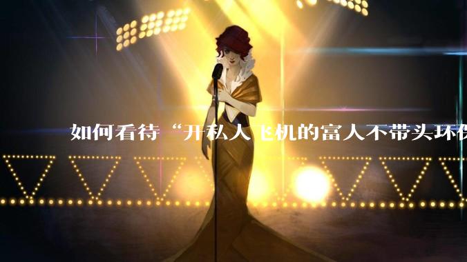 如何看待“开私人飞机的富人不带头环保，我一普通人为啥要环保”的观念？