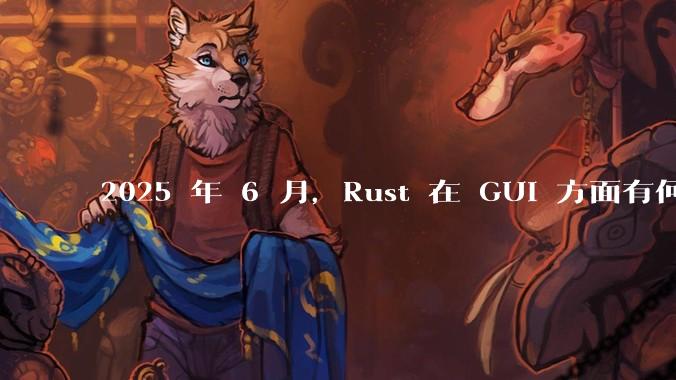 2025 年 6 月，Rust 在 GUI 方面有何大的进展? 你最看好哪个框架?